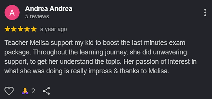 Google review from Andrea: Teacher Melisa support my kid to boost the last minutes exam package. Throughout the learning journey, she did unwavering support, to get her understand the topic. Her passion of interest in what she was doing is really impress and thanks to Melisa.