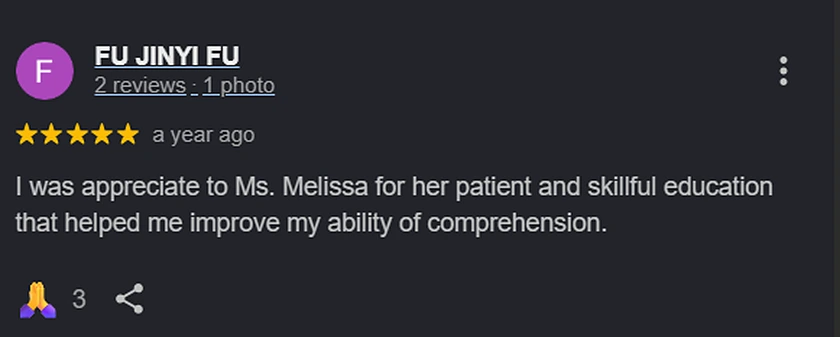 Google review from Fu Jinyi: I was appreciate to Ms. Melissa for her patient and skillful education that helped me improve my ability of comprehension.
